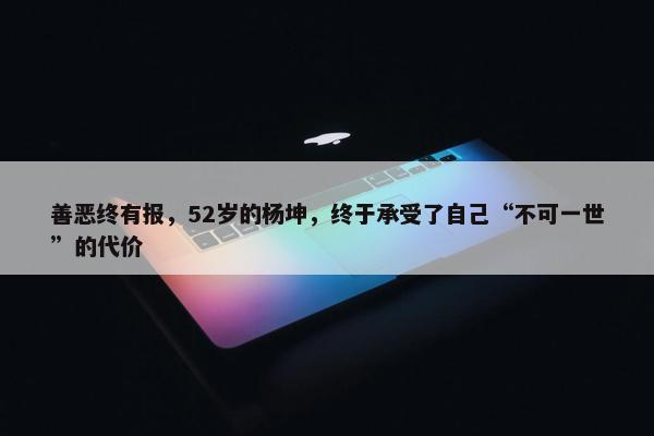 善恶终有报，52岁的杨坤，终于承受了自己“不可一世”的代价