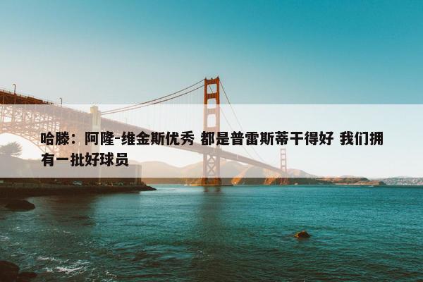 哈滕：阿隆-维金斯优秀 都是普雷斯蒂干得好 我们拥有一批好球员