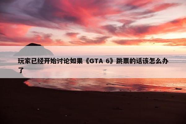 玩家已经开始讨论如果《GTA 6》跳票的话该怎么办了