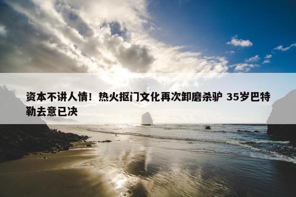 资本不讲人情！热火抠门文化再次卸磨杀驴 35岁巴特勒去意已决