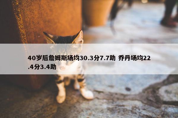 40岁后詹姆斯场均30.3分7.7助 乔丹场均22.4分3.4助