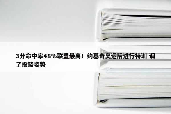 3分命中率48%联盟最高！约基奇奥运后进行特训 调了投篮姿势