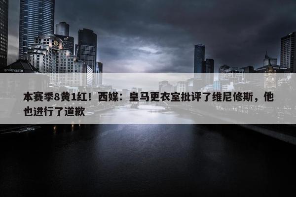 本赛季8黄1红！西媒：皇马更衣室批评了维尼修斯，他也进行了道歉