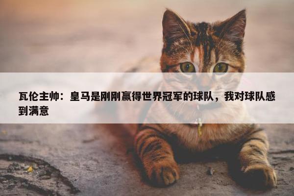 瓦伦主帅：皇马是刚刚赢得世界冠军的球队，我对球队感到满意