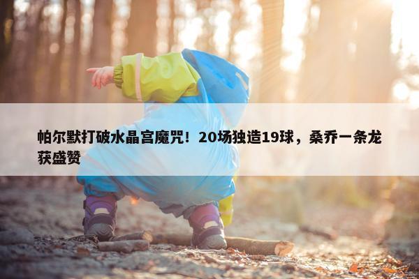 帕尔默打破水晶宫魔咒！20场独造19球，桑乔一条龙获盛赞