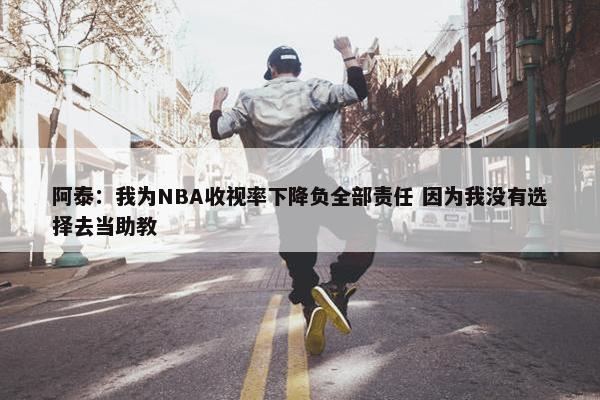 阿泰：我为NBA收视率下降负全部责任 因为我没有选择去当助教