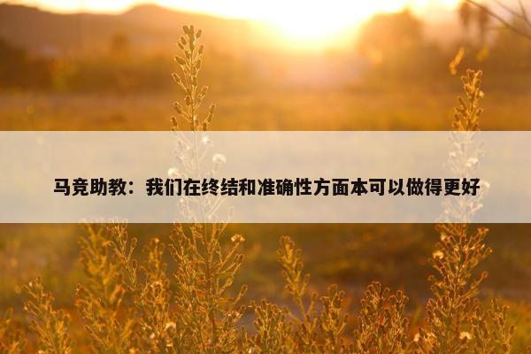 马竞助教：我们在终结和准确性方面本可以做得更好