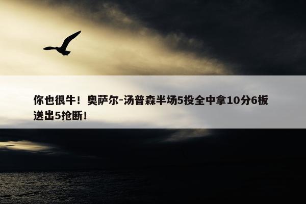 你也很牛！奥萨尔-汤普森半场5投全中拿10分6板 送出5抢断！