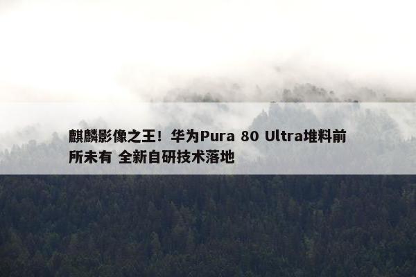 麒麟影像之王！华为Pura 80 Ultra堆料前所未有 全新自研技术落地