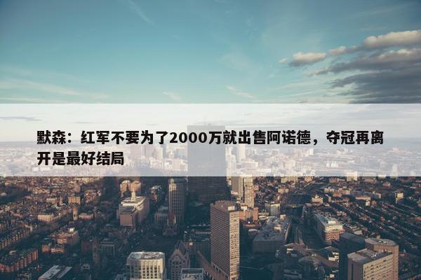 默森：红军不要为了2000万就出售阿诺德，夺冠再离开是最好结局