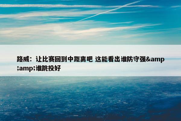 路威：让比赛回到中距离吧 这能看出谁防守强&amp;谁跳投好