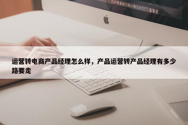 运营转电商产品经理怎么样，产品运营转产品经理有多少路要走