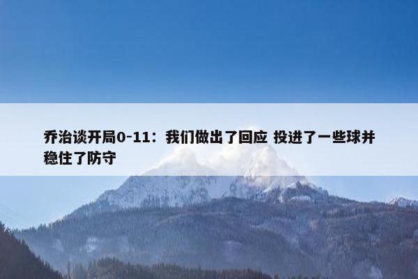 乔治谈开局0-11：我们做出了回应 投进了一些球并稳住了防守