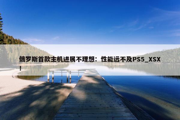 俄罗斯首款主机进展不理想：性能远不及PS5_XSX！