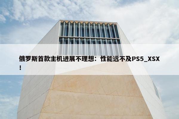 俄罗斯首款主机进展不理想：性能远不及PS5_XSX！