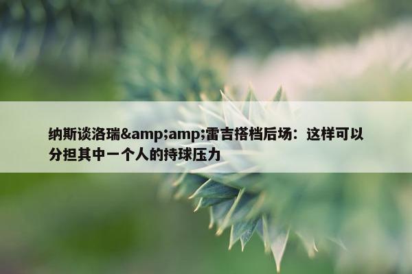 纳斯谈洛瑞&amp;雷吉搭档后场：这样可以分担其中一个人的持球压力