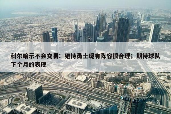 科尔暗示不会交易：维持勇士现有阵容很合理；期待球队下个月的表现