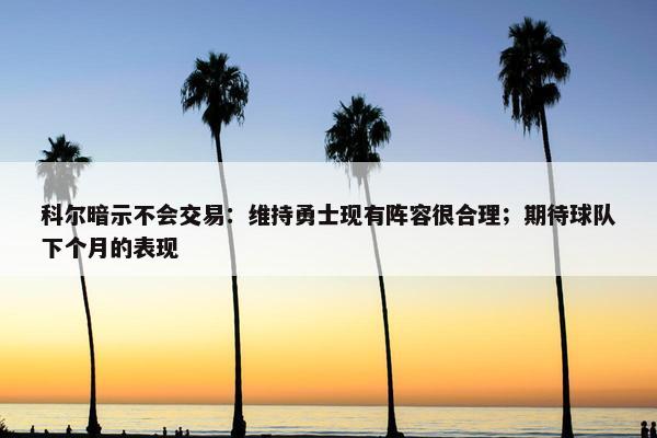 科尔暗示不会交易：维持勇士现有阵容很合理；期待球队下个月的表现