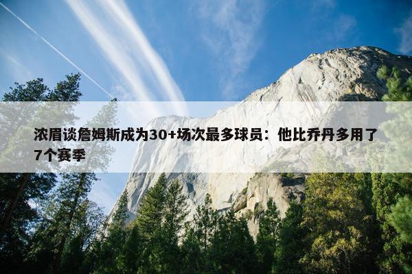 浓眉谈詹姆斯成为30+场次最多球员：他比乔丹多用了7个赛季