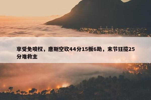 享受免喷权，唐斯空砍44分15板6助，末节狂揽25分难救主