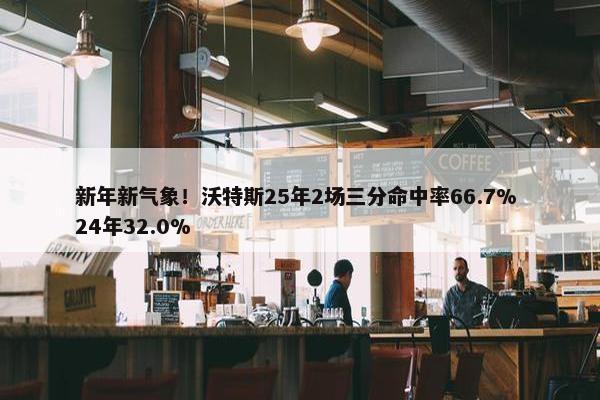 新年新气象！沃特斯25年2场三分命中率66.7% 24年32.0%