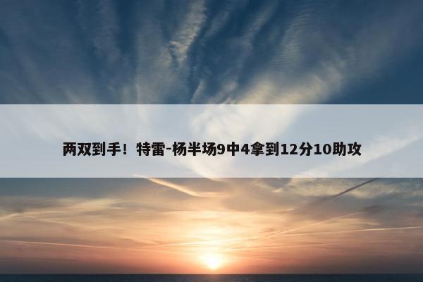 两双到手！特雷-杨半场9中4拿到12分10助攻