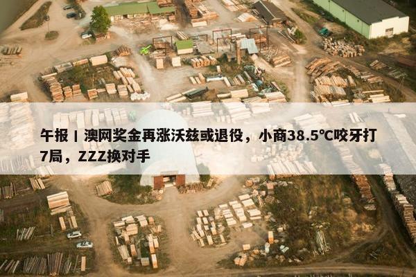 午报丨澳网奖金再涨沃兹或退役，小商38.5℃咬牙打7局，ZZZ换对手