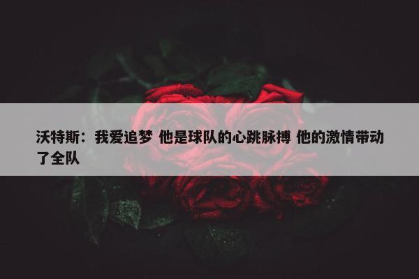 沃特斯：我爱追梦 他是球队的心跳脉搏 他的激情带动了全队