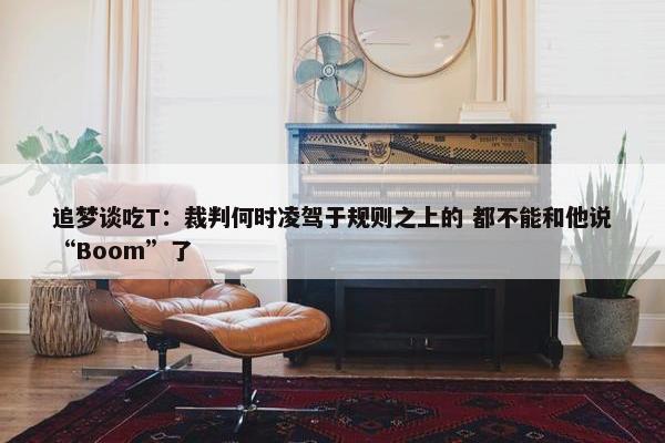 追梦谈吃T：裁判何时凌驾于规则之上的 都不能和他说“Boom”了