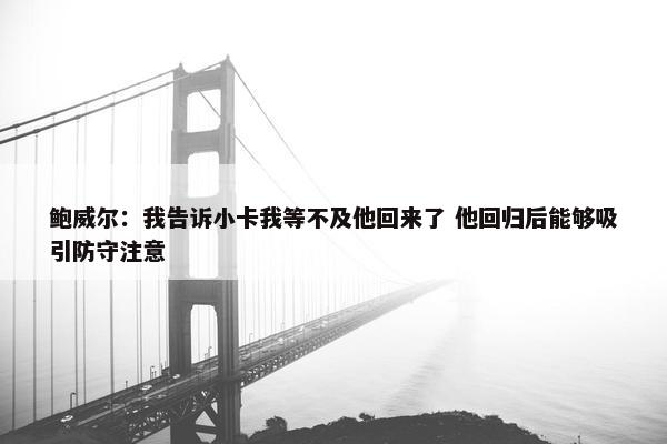 鲍威尔：我告诉小卡我等不及他回来了 他回归后能够吸引防守注意