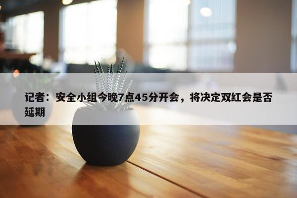 记者：安全小组今晚7点45分开会，将决定双红会是否延期