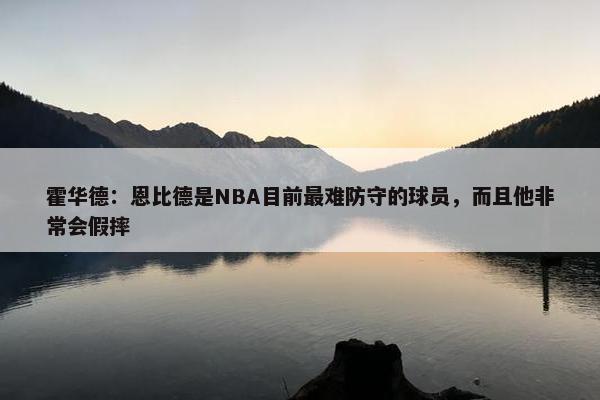 霍华德：恩比德是NBA目前最难防守的球员，而且他非常会假摔