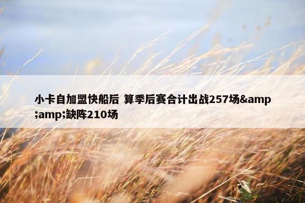 小卡自加盟快船后 算季后赛合计出战257场&amp;缺阵210场