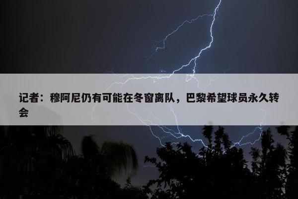 记者：穆阿尼仍有可能在冬窗离队，巴黎希望球员永久转会