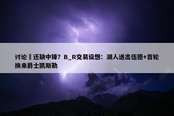 讨论 还缺中锋？B_R交易设想：湖人送出伍德+首轮换来爵士凯斯勒