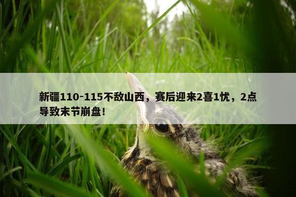 新疆110-115不敌山西，赛后迎来2喜1忧，2点导致末节崩盘！