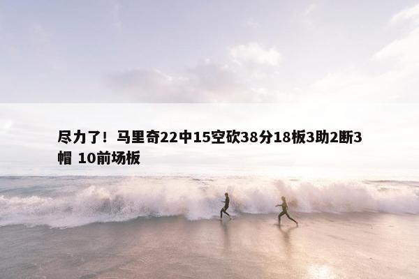 尽力了！马里奇22中15空砍38分18板3助2断3帽 10前场板