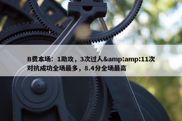 B费本场：1助攻，3次过人&amp;11次对抗成功全场最多，8.4分全场最高