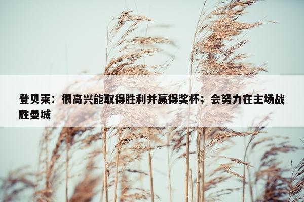 登贝莱：很高兴能取得胜利并赢得奖杯；会努力在主场战胜曼城