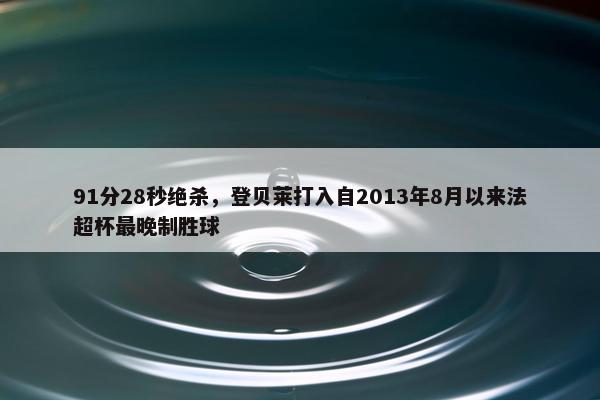 91分28秒绝杀，登贝莱打入自2013年8月以来法超杯最晚制胜球