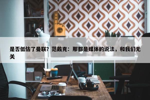 是否低估了曼联？范戴克：那都是媒体的说法，和我们无关