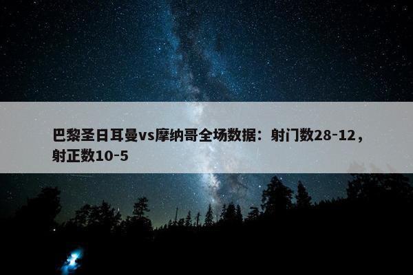 巴黎圣日耳曼vs摩纳哥全场数据：射门数28-12，射正数10-5