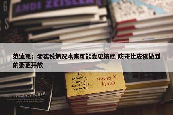 范迪克：老实说情况本来可能会更糟糕 防守比应该做到的要更开放