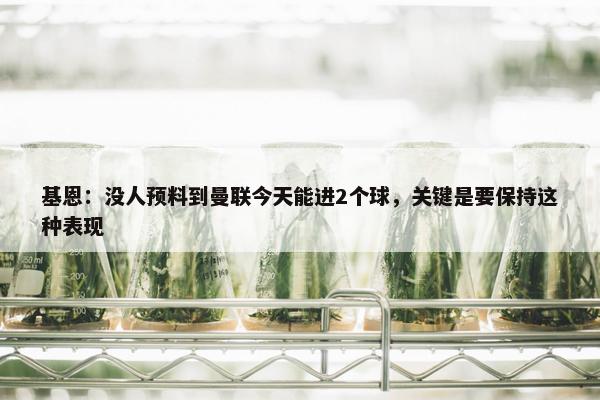 基恩：没人预料到曼联今天能进2个球，关键是要保持这种表现