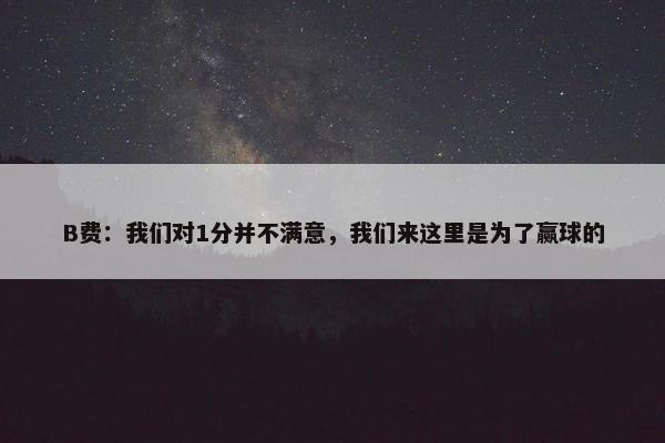 B费：我们对1分并不满意，我们来这里是为了赢球的