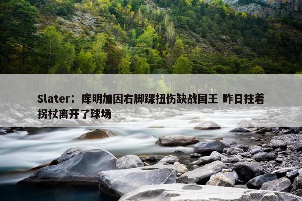 Slater：库明加因右脚踝扭伤缺战国王 昨日拄着拐杖离开了球场