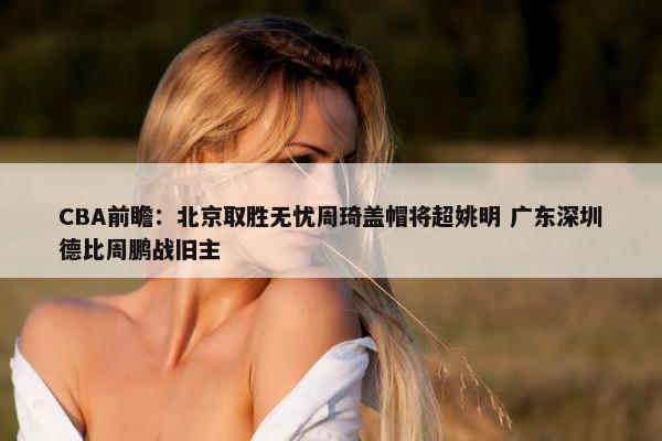 CBA前瞻：北京取胜无忧周琦盖帽将超姚明 广东深圳德比周鹏战旧主