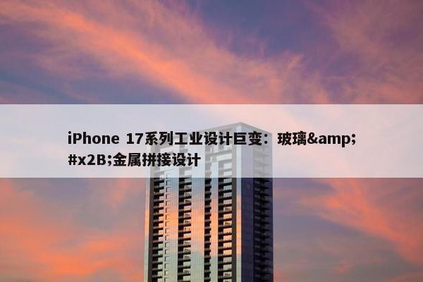 iPhone 17系列工业设计巨变：玻璃&#x2B;金属拼接设计