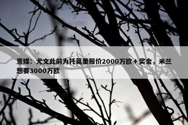 意媒：尤文此前为托莫里报价2000万欧＋奖金，米兰想要3000万欧