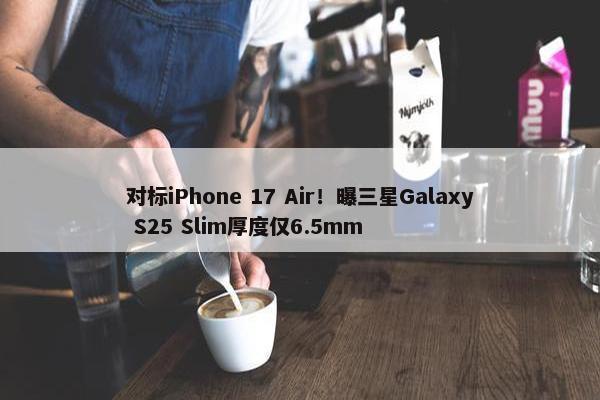 对标iPhone 17 Air！曝三星Galaxy S25 Slim厚度仅6.5mm